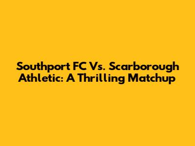 Southport FC Vs. Scarborough Athletic: A Thrilling Matchup