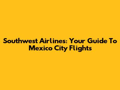 Southwest Airlines: Your Guide To Mexico City Flights
