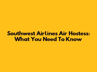 Southwest Airlines Air Hostess: What You Need To Know