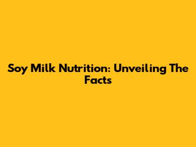 Soy Milk Nutrition: Unveiling The Facts