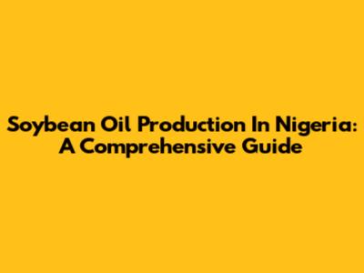 Soybean Oil Production In Nigeria: A Comprehensive Guide