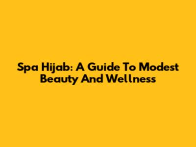 Spa Hijab: A Guide To Modest Beauty And Wellness