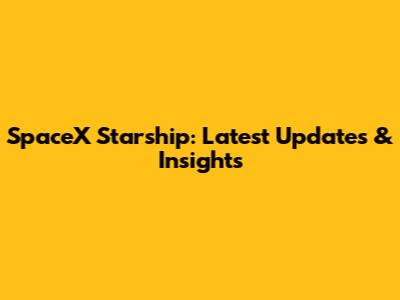 SpaceX Starship: Latest Updates & Insights