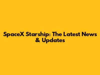 SpaceX Starship: The Latest News & Updates