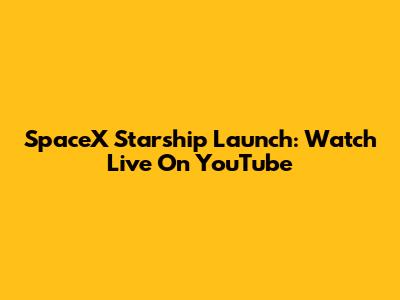 SpaceX Starship Launch: Watch Live On YouTube