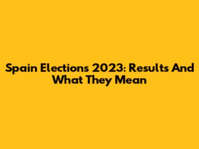Spain Elections 2023: Results And What They Mean