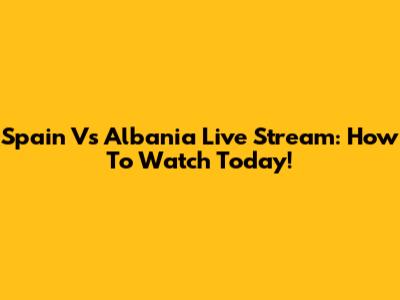 Spain Vs Albania Live Stream: How To Watch Today!