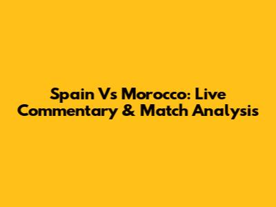 Spain Vs Morocco: Live Commentary & Match Analysis