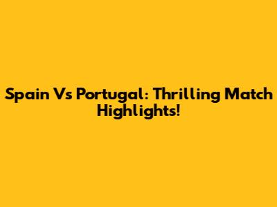 Spain Vs Portugal: Thrilling Match Highlights!