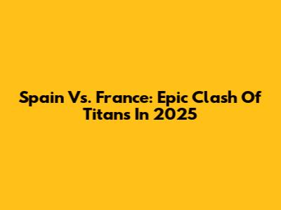 Spain Vs. France: Epic Clash Of Titans In 2025