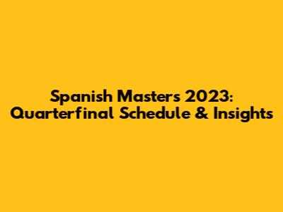 Spanish Masters 2023: Quarterfinal Schedule & Insights