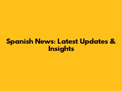 Spanish News: Latest Updates & Insights