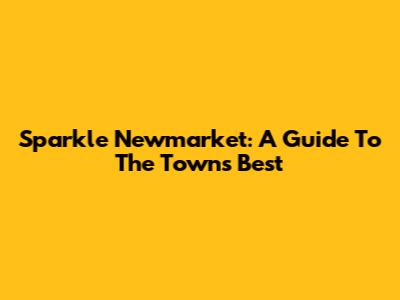 Sparkle Newmarket: A Guide To The Town's Best