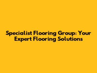 Specialist Flooring Group: Your Expert Flooring Solutions