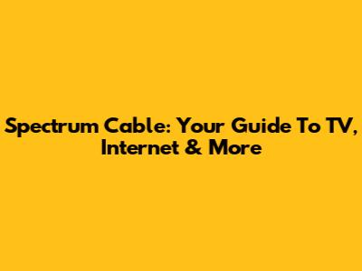 Spectrum Cable: Your Guide To TV, Internet & More