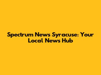 Spectrum News Syracuse: Your Local News Hub