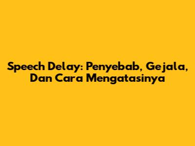 Speech Delay: Penyebab, Gejala, Dan Cara Mengatasinya