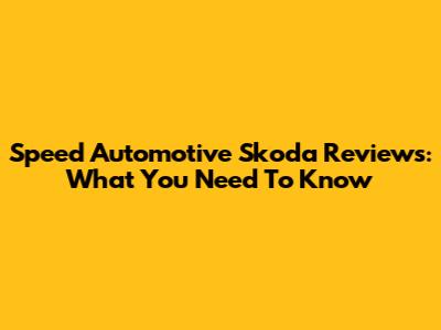 Speed Automotive Skoda Reviews: What You Need To Know