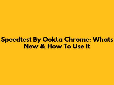 Speedtest By Ookla Chrome: What's New & How To Use It