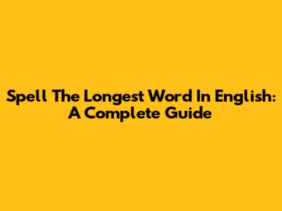 Spell The Longest Word In English: A Complete Guide