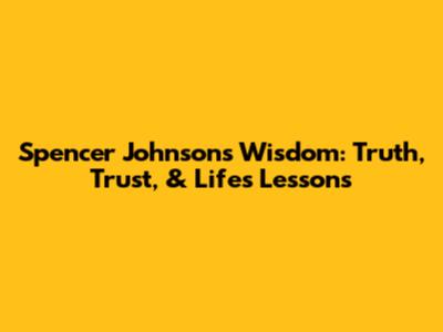 Spencer Johnson's Wisdom: Truth, Trust, & Life's Lessons
