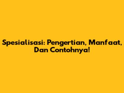Spesialisasi: Pengertian, Manfaat, Dan Contohnya!