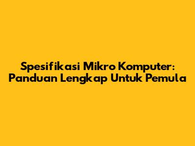 Spesifikasi Mikro Komputer: Panduan Lengkap Untuk Pemula