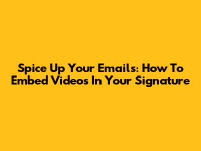 Spice Up Your Emails: How To Embed Videos In Your Signature