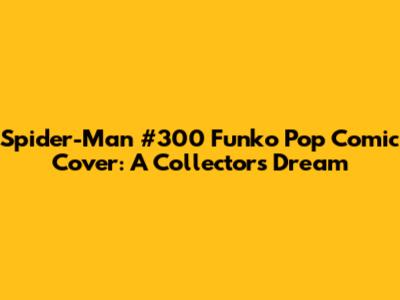 Spider-Man #300 Funko Pop Comic Cover: A Collector's Dream