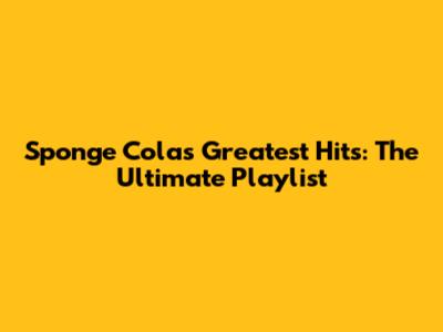 Sponge Cola's Greatest Hits: The Ultimate Playlist