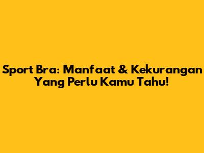 Sport Bra: Manfaat & Kekurangan Yang Perlu Kamu Tahu!