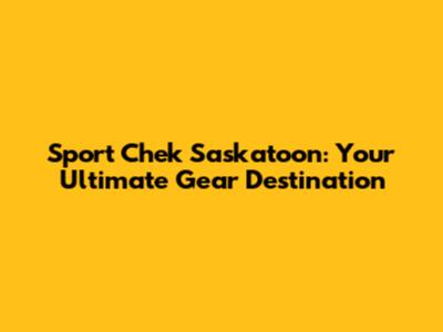 Sport Chek Saskatoon: Your Ultimate Gear Destination