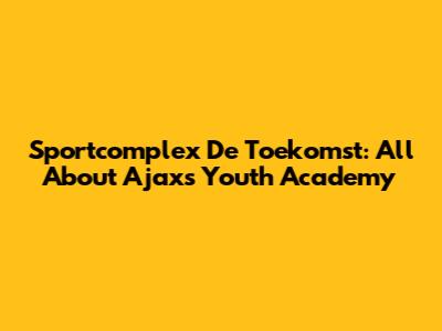 Sportcomplex De Toekomst: All About Ajax's Youth Academy
