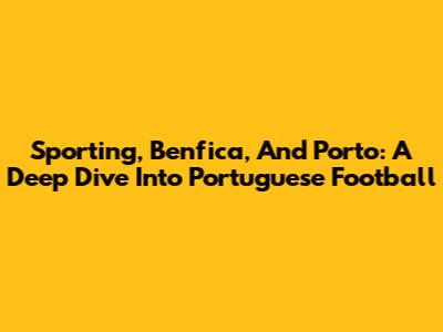 Sporting, Benfica, And Porto: A Deep Dive Into Portuguese Football