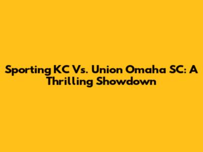 Sporting KC Vs. Union Omaha SC: A Thrilling Showdown
