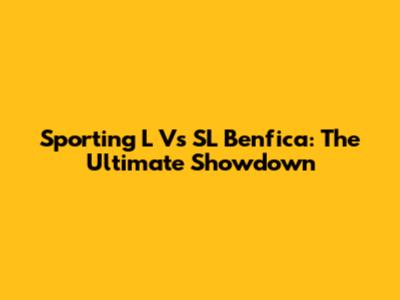 Sporting L Vs SL Benfica: The Ultimate Showdown