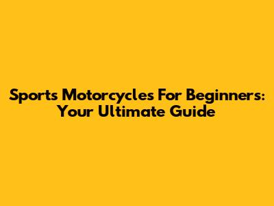 Sports Motorcycles For Beginners: Your Ultimate Guide