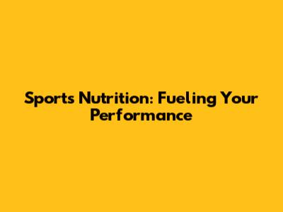 Sports Nutrition: Fueling Your Performance