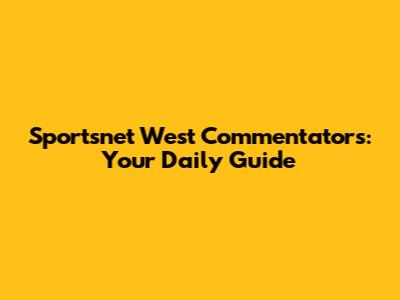 Sportsnet West Commentators: Your Daily Guide