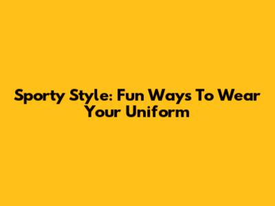 Sporty Style: Fun Ways To Wear Your Uniform