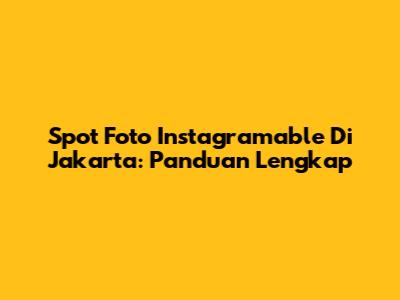 Spot Foto Instagramable Di Jakarta: Panduan Lengkap