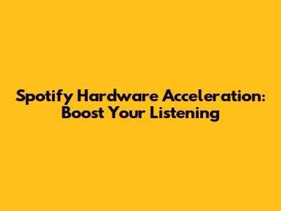 Spotify Hardware Acceleration: Boost Your Listening
