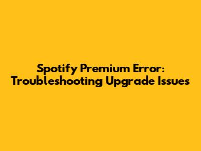Spotify Premium Error: Troubleshooting Upgrade Issues