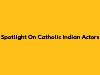 Spotlight On Catholic Indian Actors