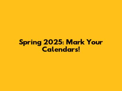 Spring 2025: Mark Your Calendars!
