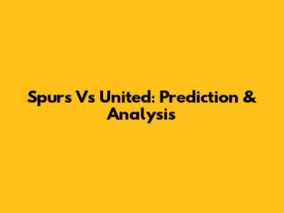 Spurs Vs United: Prediction & Analysis