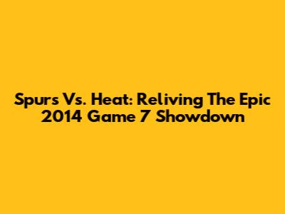 Spurs Vs. Heat: Reliving The Epic 2014 Game 7 Showdown