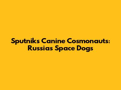 Sputnik's Canine Cosmonauts: Russia's Space Dogs