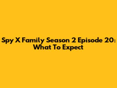 Spy X Family Season 2 Episode 20: What To Expect