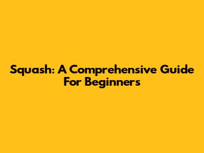 Squash: A Comprehensive Guide For Beginners